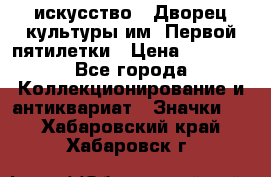 1.1) искусство : Дворец культуры им. Первой пятилетки › Цена ­ 1 900 - Все города Коллекционирование и антиквариат » Значки   . Хабаровский край,Хабаровск г.